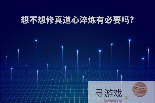 想不想修真道心淬炼有必要吗?