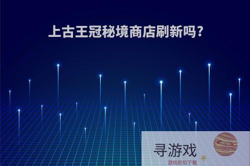上古王冠秘境商店刷新吗?