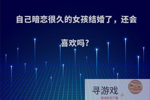自己暗恋很久的女孩结婚了，还会喜欢吗?