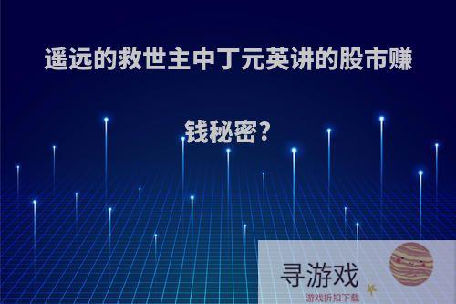 遥远的救世主中丁元英讲的股市赚钱秘密?