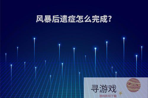 风暴后遗症怎么完成?