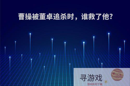 曹操被董卓追杀时，谁救了他?