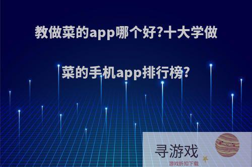 教做菜的app哪个好?十大学做菜的手机app排行榜?
