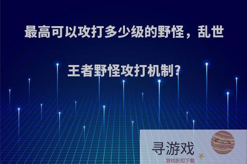 最高可以攻打多少级的野怪，乱世王者野怪攻打机制?