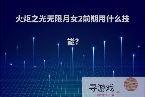 火炬之光无限月女2前期用什么技能?