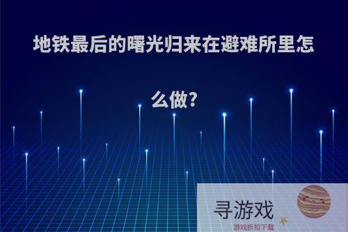 地铁最后的曙光归来在避难所里怎么做?