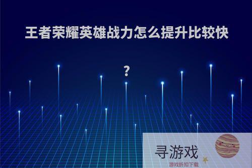 王者荣耀英雄战力怎么提升比较快?