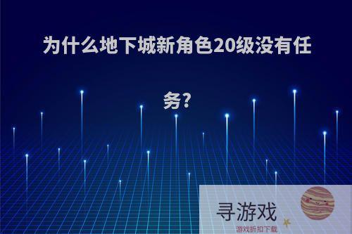 为什么地下城新角色20级没有任务?