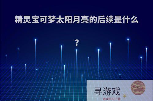精灵宝可梦太阳月亮的后续是什么?