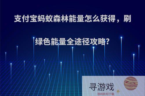 支付宝蚂蚁森林能量怎么获得，刷绿色能量全途径攻略?