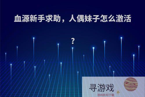 血源新手求助，人偶妹子怎么激活?