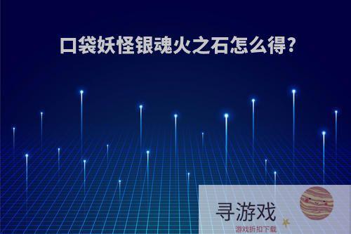 口袋妖怪银魂火之石怎么得?