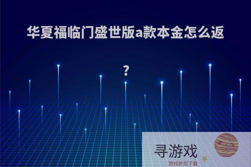 华夏福临门盛世版a款本金怎么返?