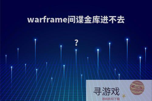 warframe间谍金库进不去?