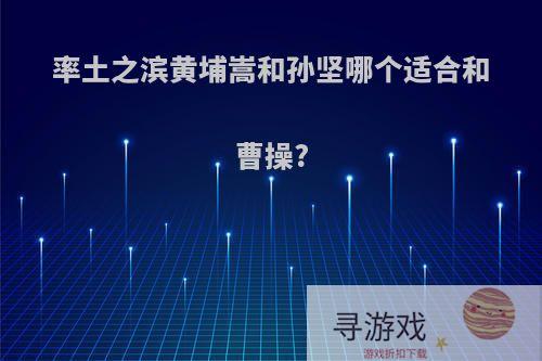 率土之滨黄埔嵩和孙坚哪个适合和曹操?