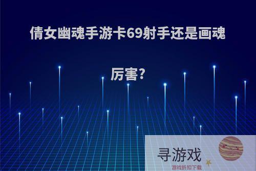 倩女幽魂手游卡69射手还是画魂厉害?