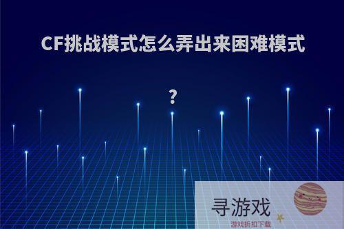 CF挑战模式怎么弄出来困难模式?