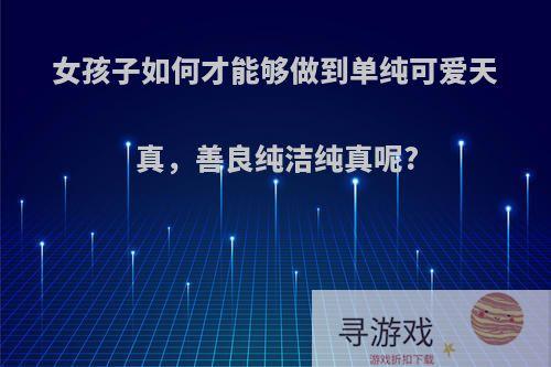 女孩子如何才能够做到单纯可爱天真，善良纯洁纯真呢?