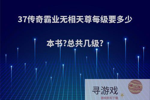 37传奇霸业无相天尊每级要多少本书?总共几级?