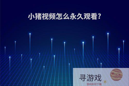 小猪视频怎么永久观看?