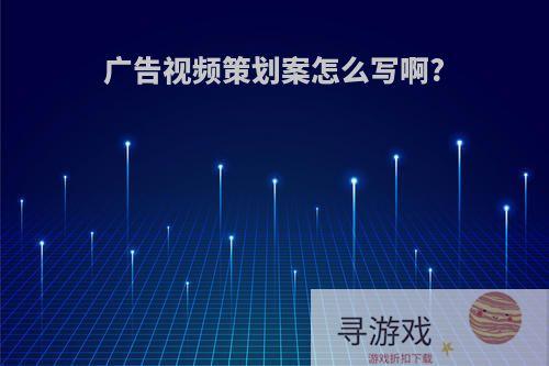 广告视频策划案怎么写啊?