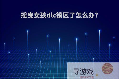 摇曳女孩dlc锁区了怎么办?