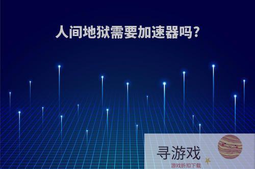 人间地狱需要加速器吗?