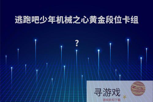 逃跑吧少年机械之心黄金段位卡组?
