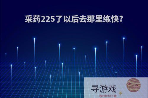 采药225了以后去那里练快?