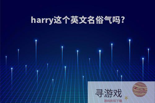 harry这个英文名俗气吗?