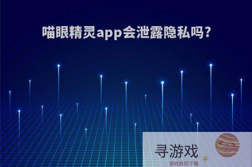 喵眼精灵app会泄露隐私吗?