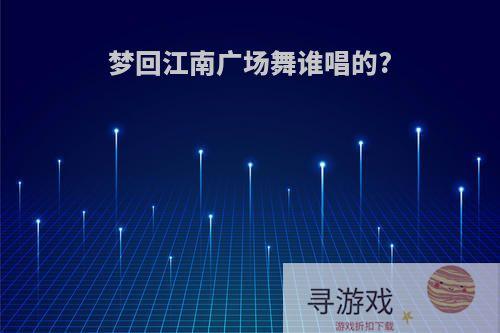 梦回江南广场舞谁唱的?