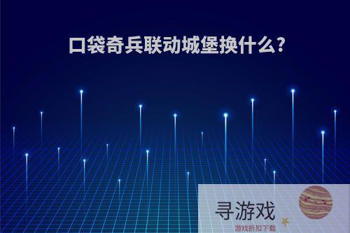 口袋奇兵联动城堡换什么?