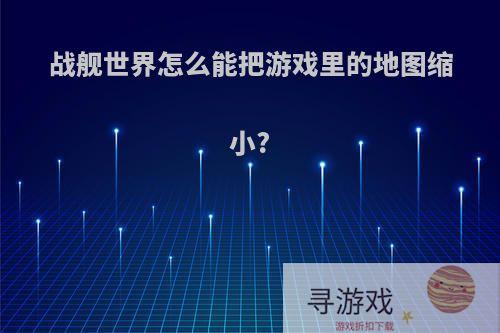战舰世界怎么能把游戏里的地图缩小?