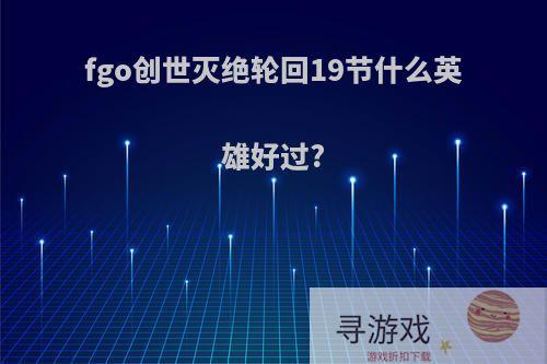 fgo创世灭绝轮回19节什么英雄好过?