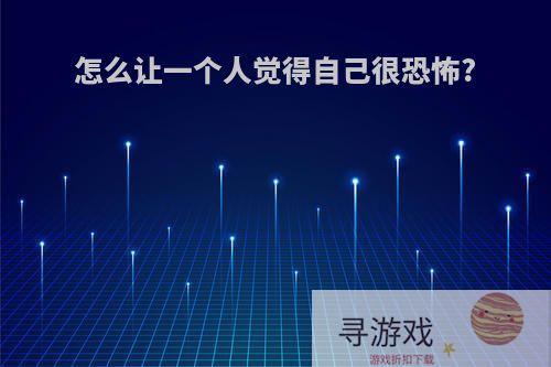 怎么让一个人觉得自己很恐怖?