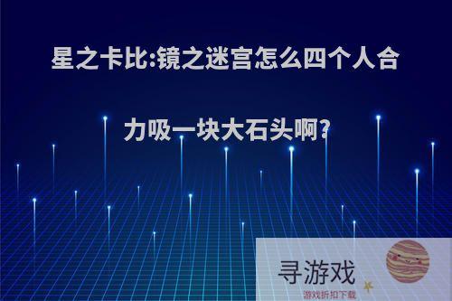 星之卡比:镜之迷宫怎么四个人合力吸一块大石头啊?