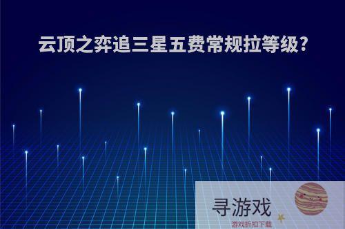 云顶之弈追三星五费常规拉等级?