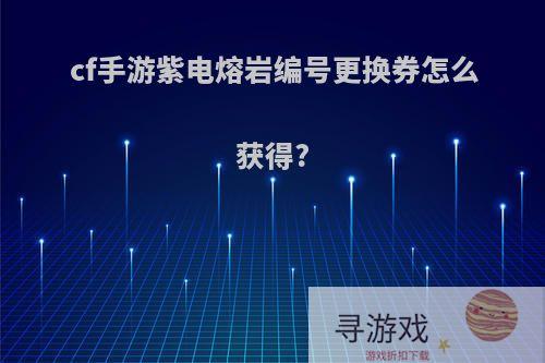 cf手游紫电熔岩编号更换券怎么获得?