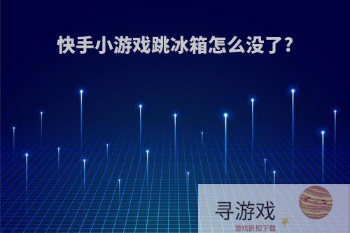 快手小游戏跳冰箱怎么没了?