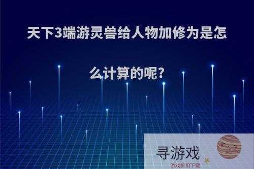 天下3端游灵兽给人物加修为是怎么计算的呢?
