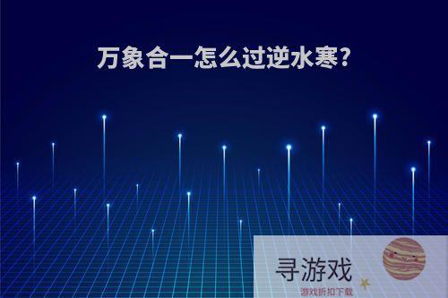 万象合一怎么过逆水寒?