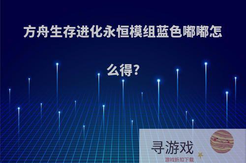 方舟生存进化永恒模组蓝色嘟嘟怎么得?