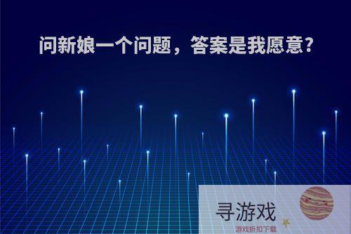 问新娘一个问题，答案是我愿意?