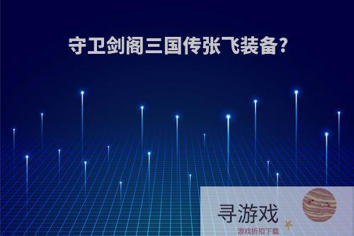 守卫剑阁三国传张飞装备?