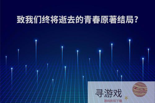 致我们终将逝去的青春原著结局?