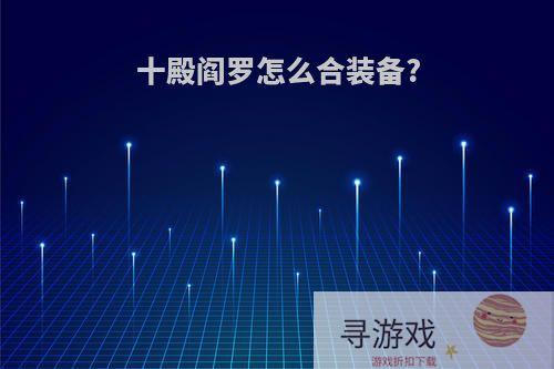 十殿阎罗怎么合装备?