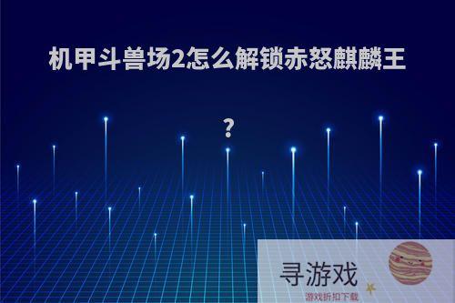 机甲斗兽场2怎么解锁赤怒麒麟王?