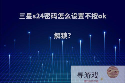 三星s24密码怎么设置不按ok解锁?