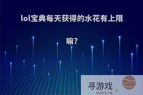 lol宝典每天获得的水花有上限嘛?